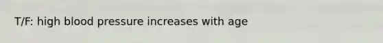 T/F: high blood pressure increases with age