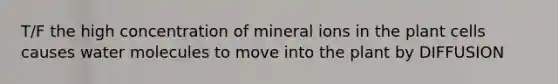 T/F the high concentration of mineral ions in the plant cells causes water molecules to move into the plant by DIFFUSION