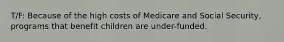 T/F: Because of the high costs of Medicare and Social Security, programs that benefit children are under-funded.