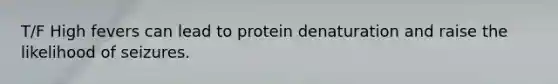 T/F High fevers can lead to protein denaturation and raise the likelihood of seizures.