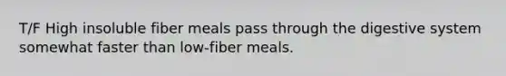 T/F High insoluble fiber meals pass through the digestive system somewhat faster than low-fiber meals.