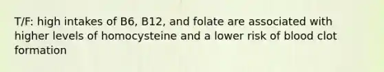 T/F: high intakes of B6, B12, and folate are associated with higher levels of homocysteine and a lower risk of blood clot formation