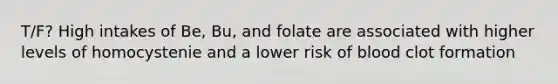 T/F? High intakes of Be, Bu, and folate are associated with higher levels of homocystenie and a lower risk of blood clot formation