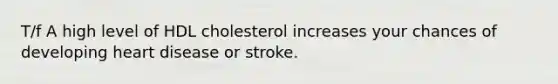 T/f A high level of HDL cholesterol increases your chances of developing heart disease or stroke.