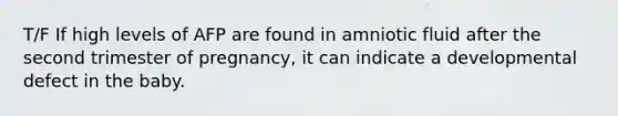 T/F If high levels of AFP are found in amniotic fluid after the second trimester of pregnancy, it can indicate a developmental defect in the baby.