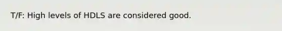 T/F: High levels of HDLS are considered good.