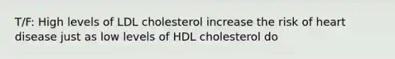 T/F: High levels of LDL cholesterol increase the risk of heart disease just as low levels of HDL cholesterol do