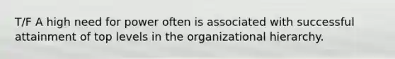 T/F A high need for power often is associated with successful attainment of top levels in the organizational hierarchy.