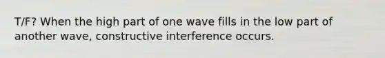 T/F? When the high part of one wave fills in the low part of another wave, constructive interference occurs.