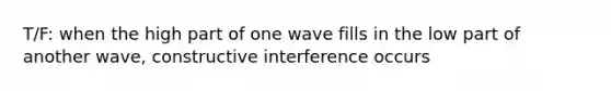 T/F: when the high part of one wave fills in the low part of another wave, constructive interference occurs