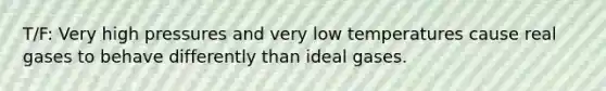 T/F: Very high pressures and very low temperatures cause real gases to behave differently than ideal gases.