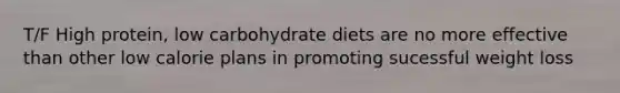 T/F High protein, low carbohydrate diets are no more effective than other low calorie plans in promoting sucessful weight loss