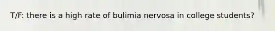 T/F: there is a high rate of bulimia nervosa in college students?