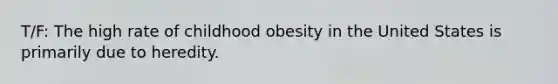 T/F: The high rate of childhood obesity in the United States is primarily due to heredity.