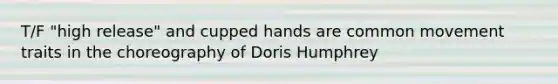 T/F "high release" and cupped hands are common movement traits in the choreography of Doris Humphrey