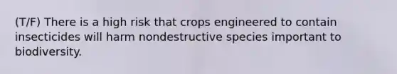 (T/F) There is a high risk that crops engineered to contain insecticides will harm nondestructive species important to biodiversity.