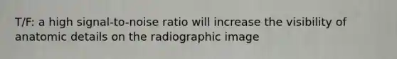 T/F: a high signal-to-noise ratio will increase the visibility of anatomic details on the radiographic image