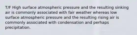 T/F High surface atmospheric pressure and the resulting sinking air is commonly associated with fair weather whereas low surface atmospheric pressure and the resulting rising air is commonly associated with condensation and perhaps precipitation.