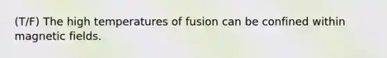 (T/F) The high temperatures of fusion can be confined within magnetic fields.