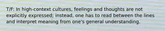 T/F: In high-context cultures, feelings and thoughts are not explicitly expressed; instead, one has to read between the lines and interpret meaning from one's general understanding.