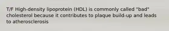 T/F High-density lipoprotein (HDL) is commonly called "bad" cholesterol because it contributes to plaque build-up and leads to atherosclerosis