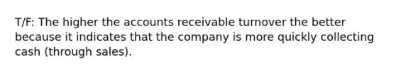 T/F: The higher the accounts receivable turnover the better because it indicates that the company is more quickly collecting cash (through sales).