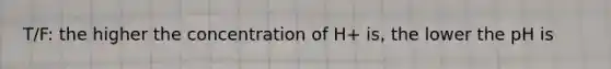 T/F: the higher the concentration of H+ is, the lower the pH is