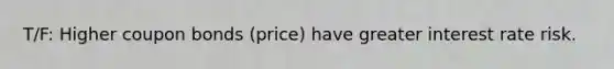T/F: Higher coupon bonds (price) have greater interest rate risk.