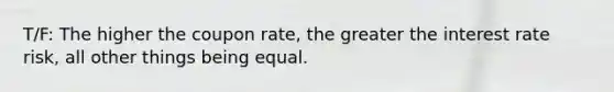 T/F: The higher the coupon rate, the greater the interest rate risk, all other things being equal.