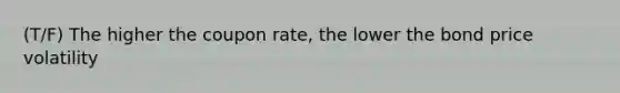 (T/F) The higher the coupon rate, the lower the bond price volatility