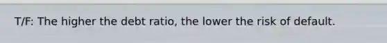 T/F: The higher the debt​ ratio, the lower the risk of default.