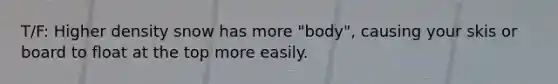 T/F: Higher density snow has more "body", causing your skis or board to float at the top more easily.