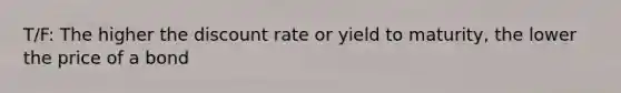 T/F: The higher the discount rate or yield to maturity, the lower the price of a bond