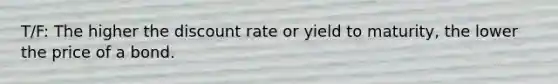 T/F: The higher the discount rate or yield to maturity, the lower the price of a bond.