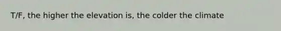 T/F, the higher the elevation is, the colder the climate