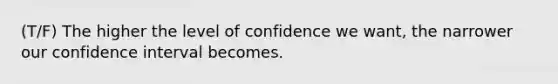 (T/F) The higher the level of confidence we want, the narrower our confidence interval becomes.