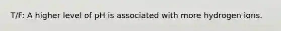 T/F: A higher level of pH is associated with more hydrogen ions.