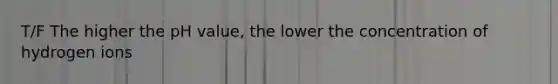 T/F The higher the pH value, the lower the concentration of hydrogen ions