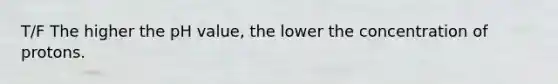 T/F The higher the pH value, the lower the concentration of protons.