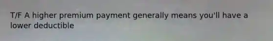 T/F A higher premium payment generally means you'll have a lower deductible