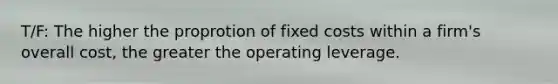 T/F: The higher the proprotion of fixed costs within a firm's overall cost, the greater the operating leverage.