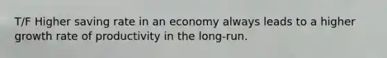 T/F Higher saving rate in an economy always leads to a higher growth rate of productivity in the long-run.