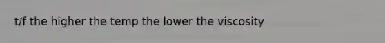 t/f the higher the temp the lower the viscosity