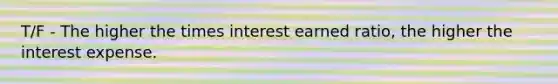 T/F - The higher the times interest earned ratio, the higher the interest expense.