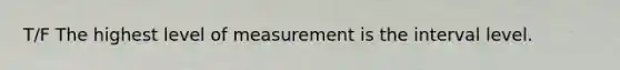 T/F The highest level of measurement is the interval level.