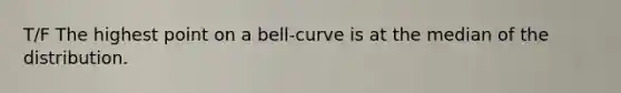 T/F The highest point on a bell-curve is at the median of the distribution.