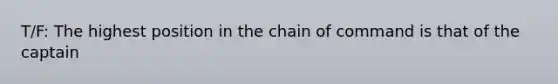 T/F: The highest position in the chain of command is that of the captain