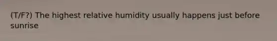 (T/F?) The highest relative humidity usually happens just before sunrise