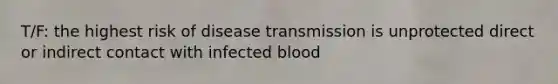 T/F: the highest risk of disease transmission is unprotected direct or indirect contact with infected blood