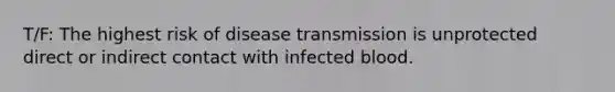 T/F: The highest risk of disease transmission is unprotected direct or indirect contact with infected blood.